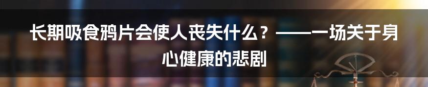 长期吸食鸦片会使人丧失什么?——一场关于身心健康的悲剧