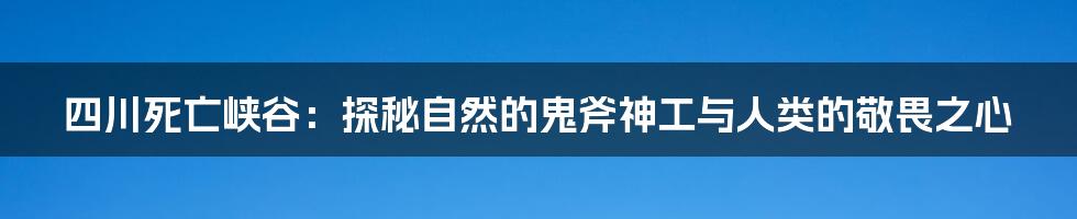 四川死亡峡谷:探秘自然的鬼斧神工与人类的敬畏之心