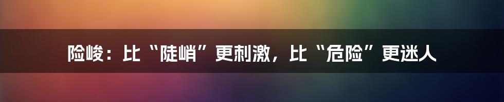 险峻:比“陡峭”更刺激,比“危险”更迷人