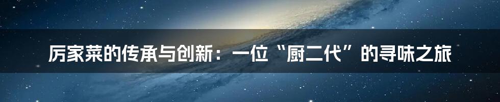 厉家菜的传承与创新:一位“厨二代”的寻味之旅