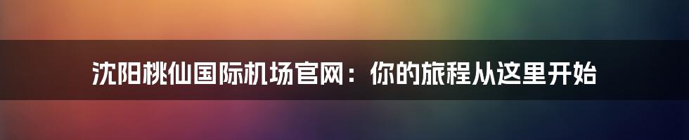 沈阳桃仙国际机场官网:你的旅程从这里开始