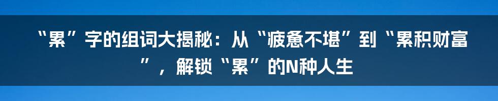 “累”字的组词大揭秘:从“疲惫不堪”到“累积财富”,解锁“累”的N种人生