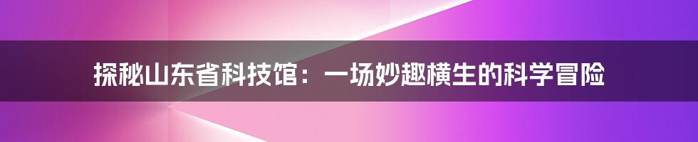 探秘山东省科技馆:一场妙趣横生的科学冒险