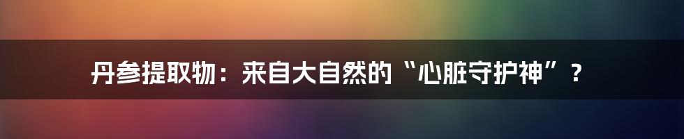 丹参提取物:来自大自然的“心脏守护神”?