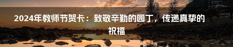 2024年教师节贺卡:致敬辛勤的园丁,传递真挚的祝福