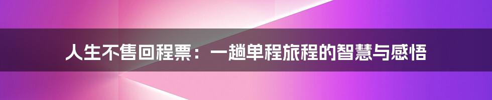 人生不售回程票:一趟单程旅程的智慧与感悟