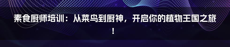 素食厨师培训:从菜鸟到厨神,开启你的植物王国之旅!