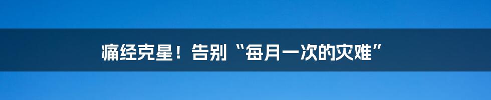 痛经克星!告别“每月一次的灾难”