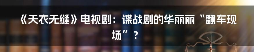 《天衣无缝》电视剧:谍战剧的华丽丽“翻车现场”?