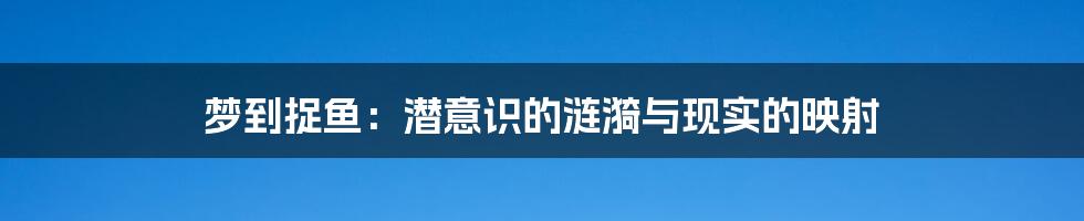 梦到捉鱼:潜意识的涟漪与现实的映射