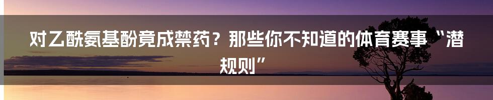 对乙酰氨基酚竟成禁药?那些你不知道的体育赛事“潜规则”