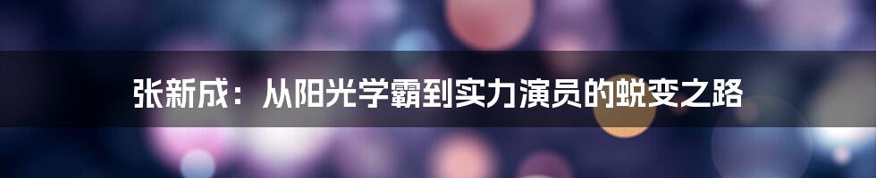 张新成:从阳光学霸到实力演员的蜕变之路