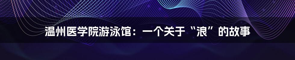 温州医学院游泳馆:一个关于“浪”的故事