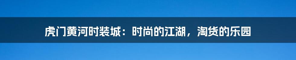 虎门黄河时装城:时尚的江湖,淘货的乐园