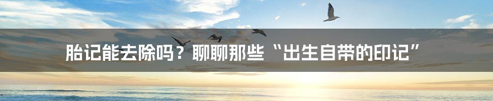 胎记能去除吗?聊聊那些“出生自带的印记”