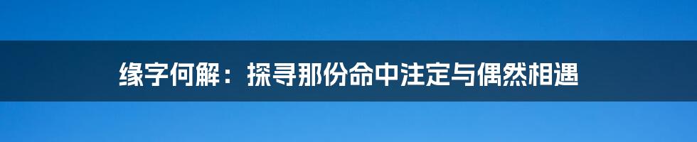 缘字何解：探寻那份命中注定与偶然相遇