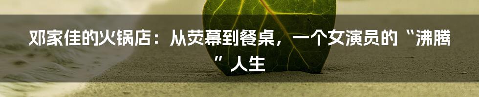 邓家佳的火锅店:从荧幕到餐桌,一个女演员的“沸腾”人生