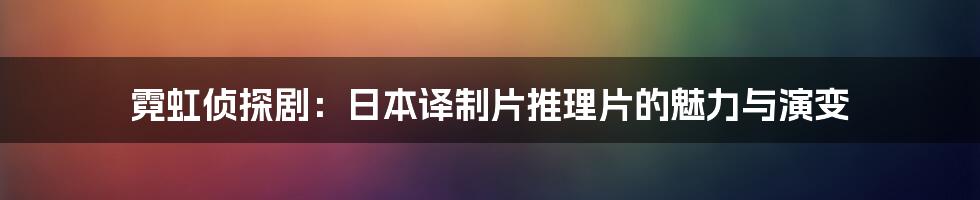 霓虹侦探剧:日本译制片推理片的魅力与演变