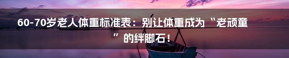 60-70岁老人体重标准表:别让体重成为“老顽童”的绊脚石!