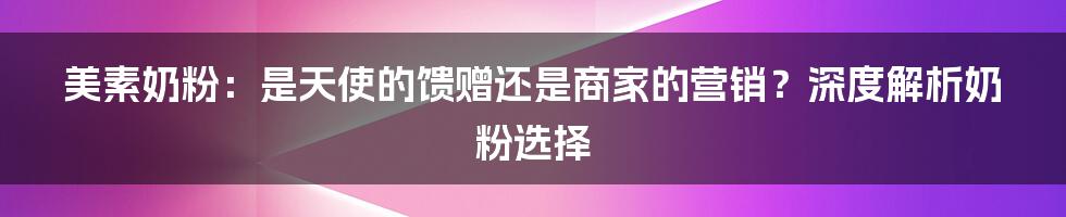 美素奶粉:是天使的馈赠还是商家的营销?深度解析奶粉选择