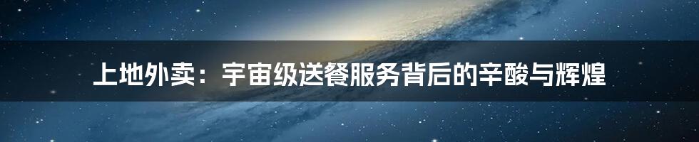 上地外卖:宇宙级送餐服务背后的辛酸与辉煌