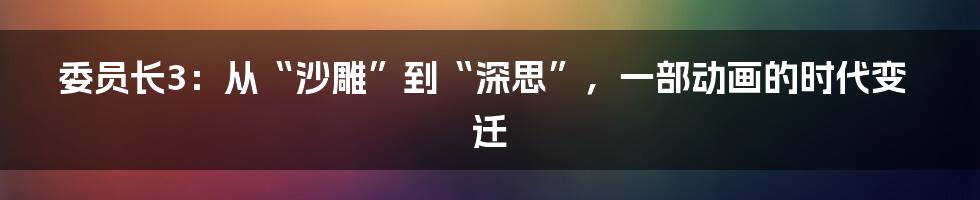 委员长3:从“沙雕”到“深思”,一部动画的时代变迁