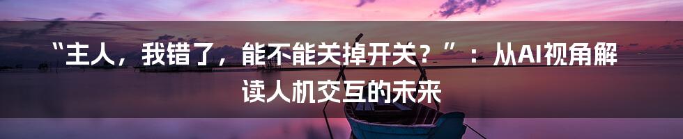 “主人,我错了,能不能关掉开关?”:从AI视角解读人机交互的未来