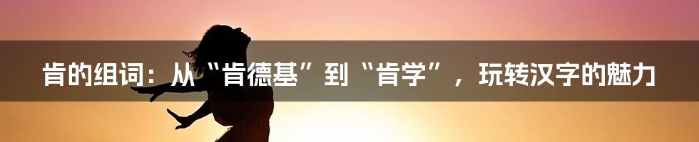 肯的组词:从“肯德基”到“肯学”,玩转汉字的魅力
