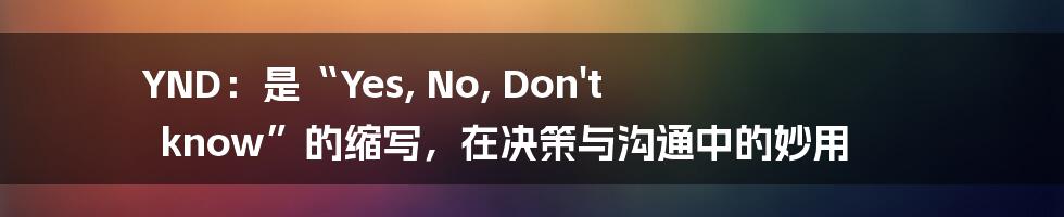 YND:是“Yes, No, Don't know”的缩写,在决策与沟通中的妙用