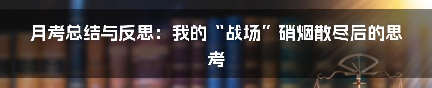 月考总结与反思:我的“战场”硝烟散尽后的思考