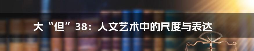大“但”38:人文艺术中的尺度与表达
