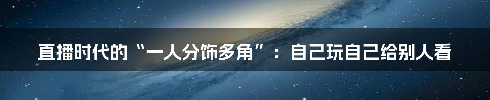 直播时代的“一人分饰多角”：自己玩自己给别人看