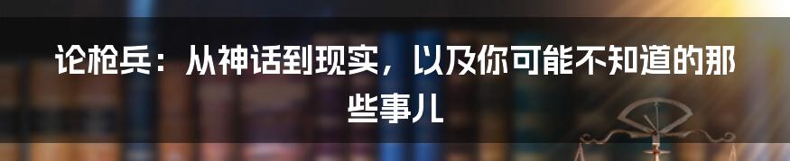 论枪兵：从神话到现实，以及你可能不知道的那些事儿
