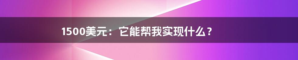 1500美元：它能帮我实现什么？