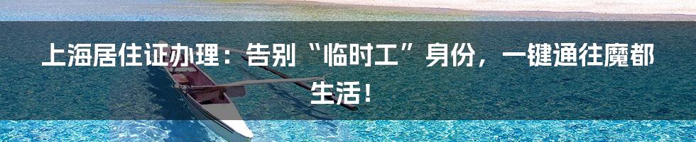 上海居住证办理：告别“临时工”身份，一键通往魔都生活！