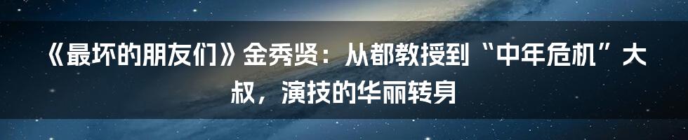 《最坏的朋友们》金秀贤:从都教授到“中年危机”大叔,演技的华丽转身