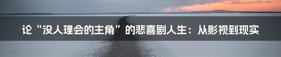 论“没人理会的主角”的悲喜剧人生：从影视到现实