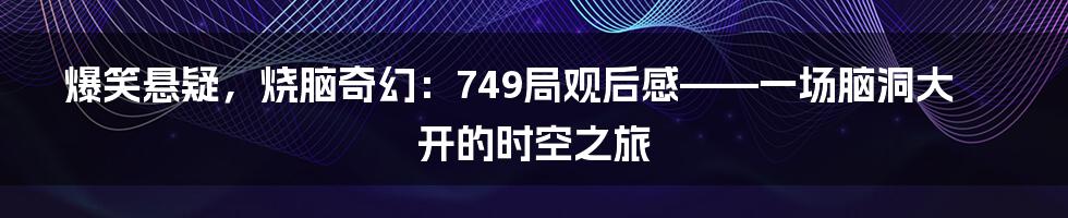 爆笑悬疑，烧脑奇幻：749局观后感——一场脑洞大开的时空之旅