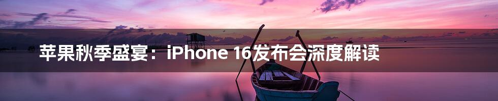 苹果秋季盛宴:iPhone 16发布会深度解读