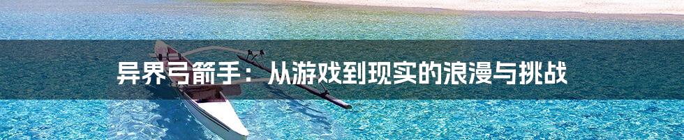 异界弓箭手:从游戏到现实的浪漫与挑战