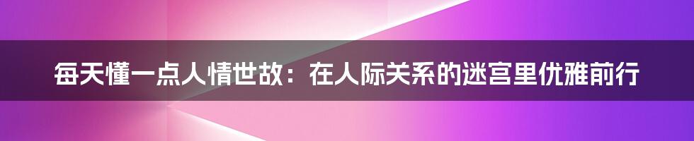 每天懂一点人情世故:在人际关系的迷宫里优雅前行