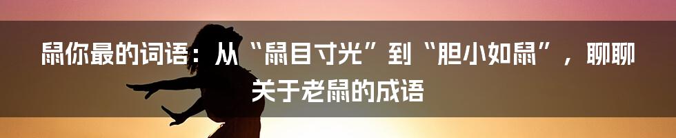 鼠你最的词语:从“鼠目寸光”到“胆小如鼠”,聊聊关于老鼠的成语