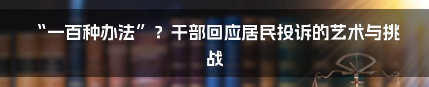 “一百种办法”?干部回应居民投诉的艺术与挑战