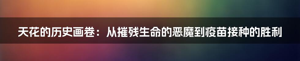 天花的历史画卷:从摧残生命的恶魔到疫苗接种的胜利