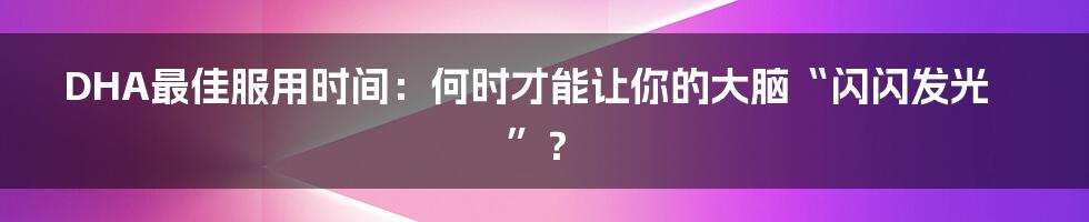 DHA最佳服用时间：何时才能让你的大脑“闪闪发光”？