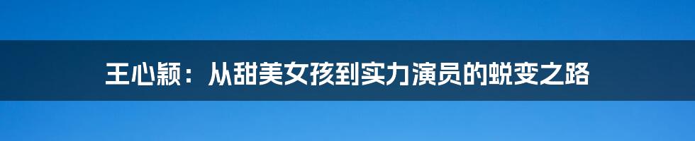 王心颖:从甜美女孩到实力演员的蜕变之路