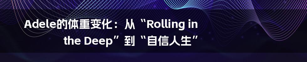 Adele的体重变化:从“Rolling in the Deep”到“自信人生”