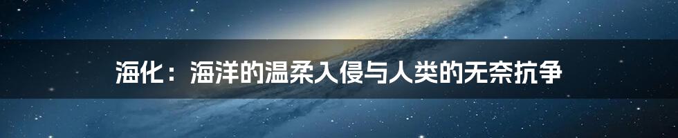 海化:海洋的温柔入侵与人类的无奈抗争