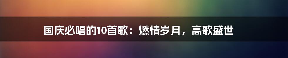 国庆必唱的10首歌：燃情岁月，高歌盛世