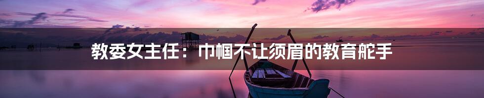 教委女主任：巾帼不让须眉的教育舵手